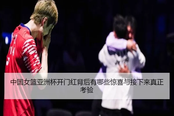 中国女篮亚洲杯开门红背后有哪些惊喜与接下来真正考验